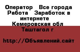 Оператор - Все города Работа » Заработок в интернете   . Кемеровская обл.,Таштагол г.